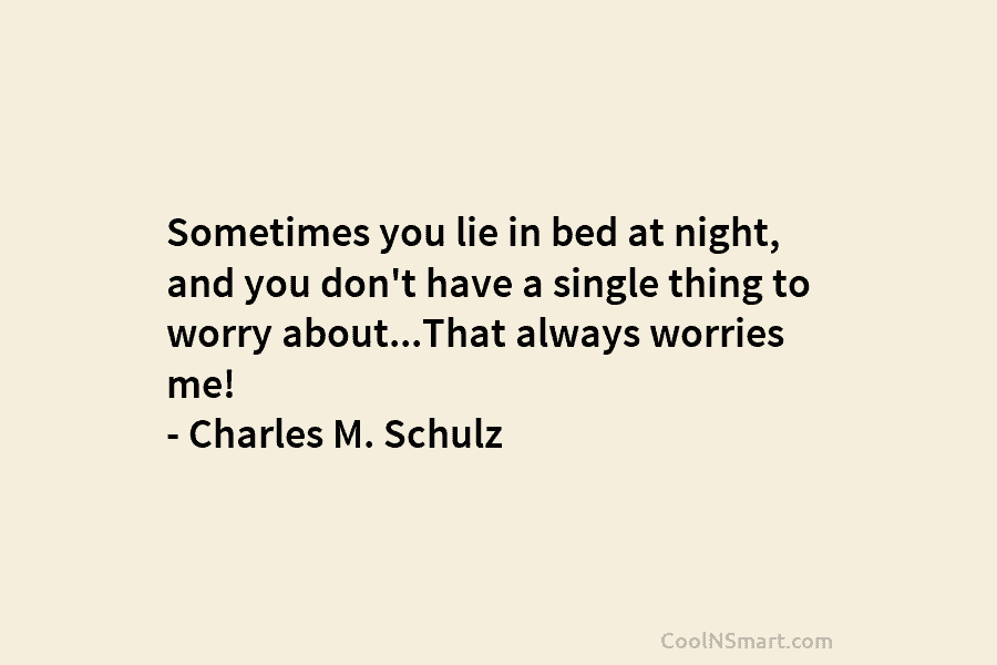 Sometimes you lie in bed at night, and you don’t have a single thing to worry about…That always worries me!...