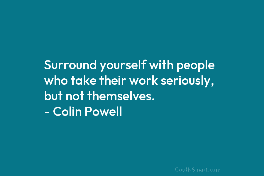 Surround yourself with people who take their work seriously, but not themselves. – Colin Powell