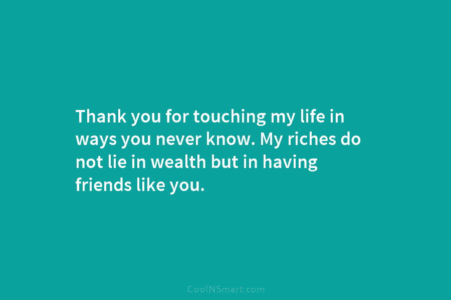 Thank you for touching my life in ways you never know. My riches do not...