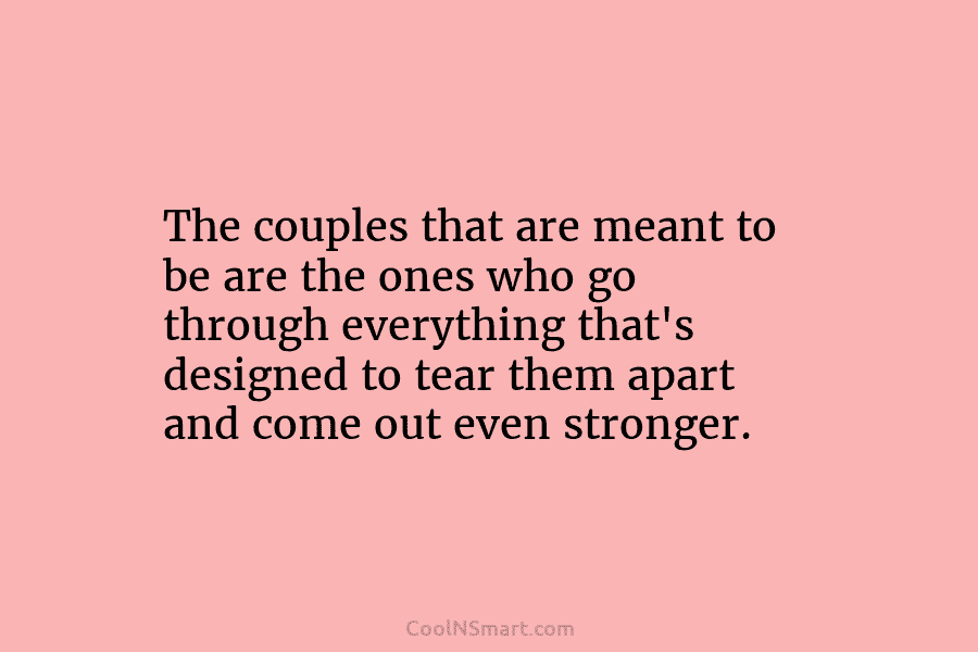 The couples that are meant to be are the ones who go through everything that’s...