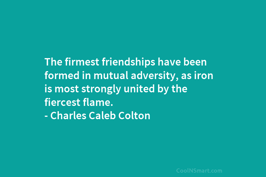 The firmest friendships have been formed in mutual adversity, as iron is most strongly united...