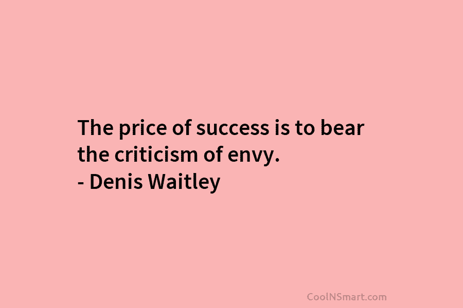 The price of success is to bear the criticism of envy. – Denis Waitley
