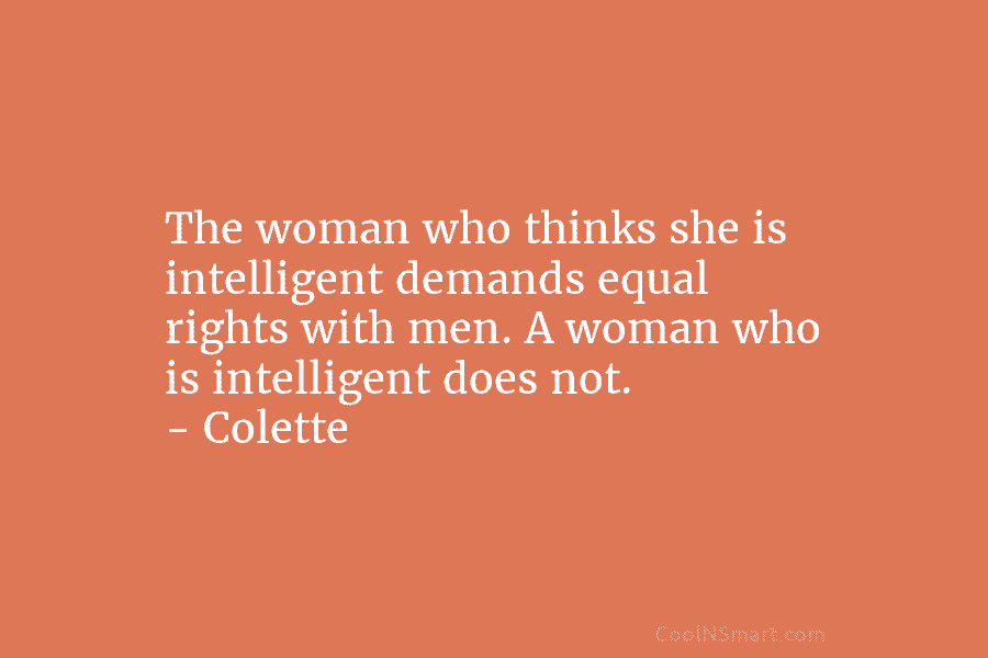 The woman who thinks she is intelligent demands equal rights with men. A woman who is intelligent does not. –...
