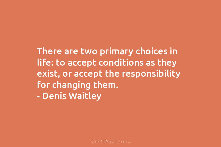 There are two primary choices in life: to accept conditions as they exist, or accept...