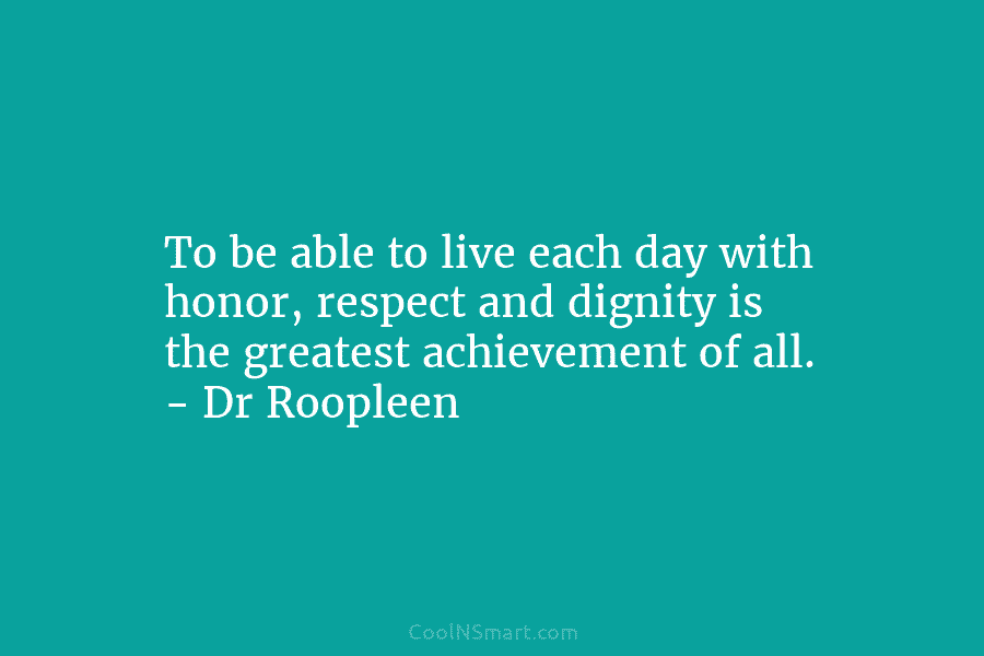 To be able to live each day with honor, respect and dignity is the greatest achievement of all. – Dr...
