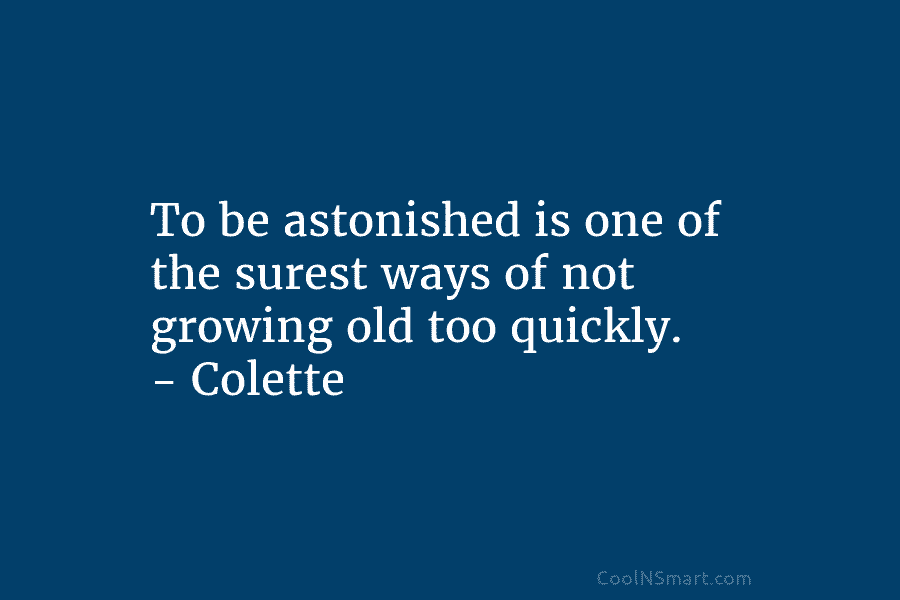 To be astonished is one of the surest ways of not growing old too quickly....