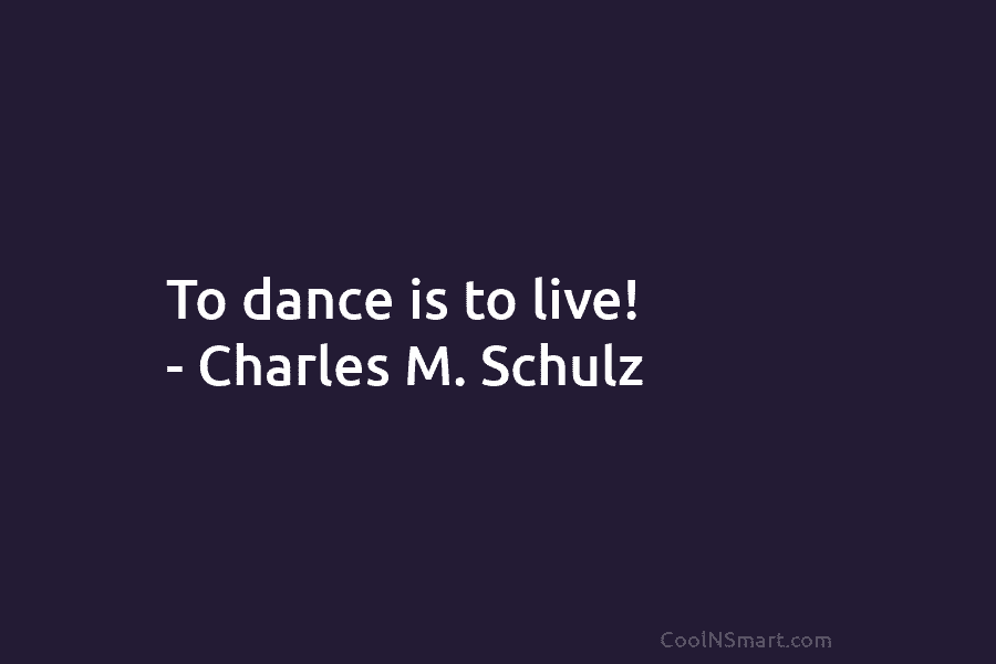To dance is to live! – Charles M. Schulz