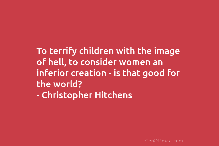 To terrify children with the image of hell, to consider women an inferior creation –...