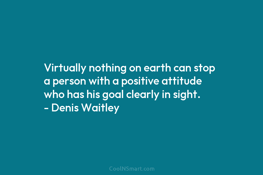 Virtually nothing on earth can stop a person with a positive attitude who has his goal clearly in sight. –...