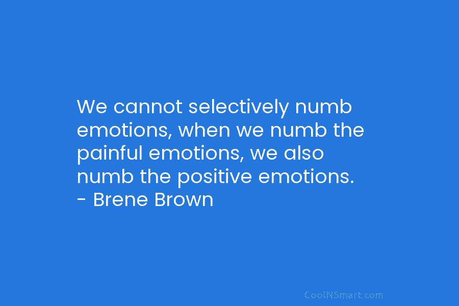 We cannot selectively numb emotions, when we numb the painful emotions, we also numb the...