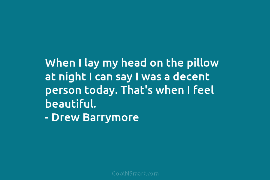 When I lay my head on the pillow at night I can say I was a decent person today. That’s...
