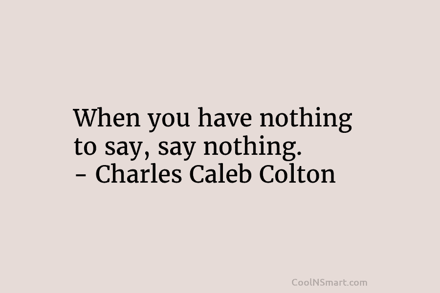 When you have nothing to say, say nothing. – Charles Caleb Colton
