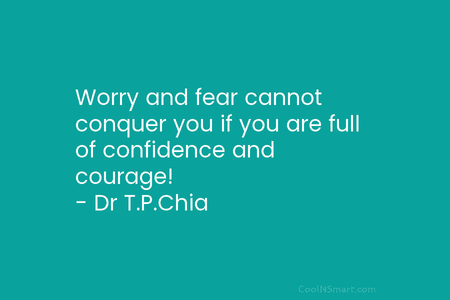 Worry and fear cannot conquer you if you are full of confidence and courage! – Dr T.P.Chia
