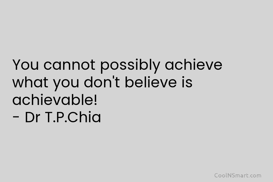 You cannot possibly achieve what you don’t believe is achievable! – Dr T.P.Chia