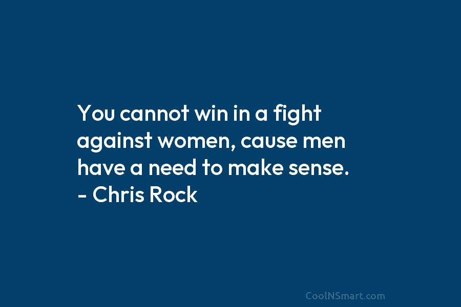 You cannot win in a fight against women, cause men have a need to make...