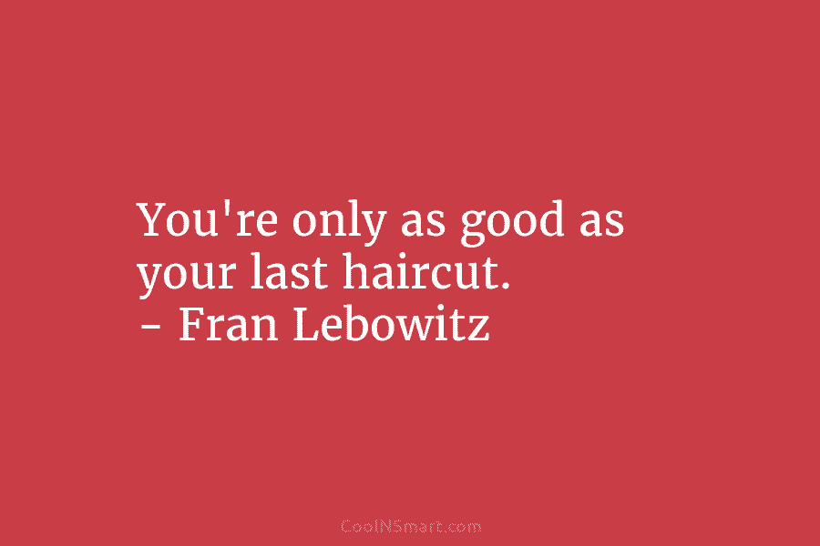 You’re only as good as your last haircut. – Fran Lebowitz
