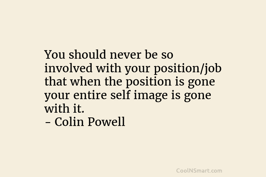 You should never be so involved with your position/job that when the position is gone...