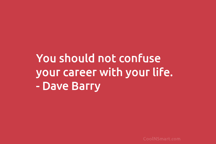 You should not confuse your career with your life. – Dave Barry