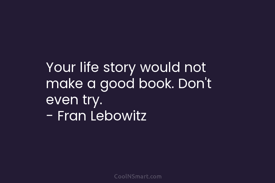 Your life story would not make a good book. Don’t even try. – Fran Lebowitz