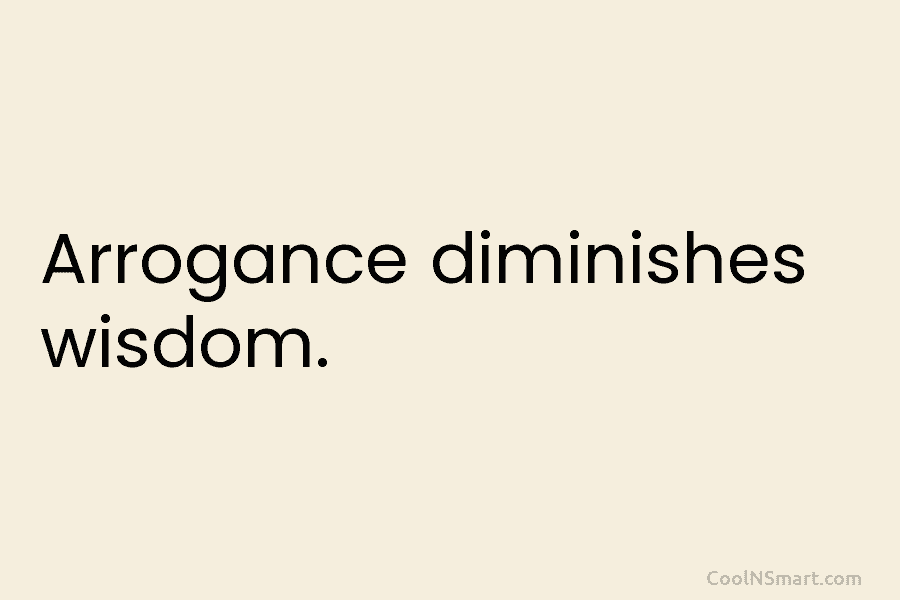 Arrogance diminishes wisdom.