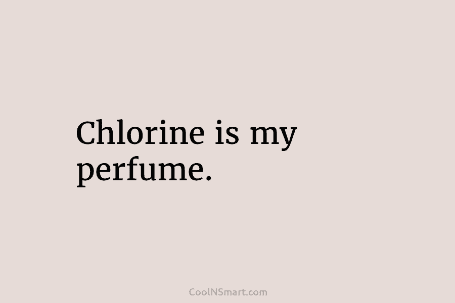 Chlorine is my perfume.