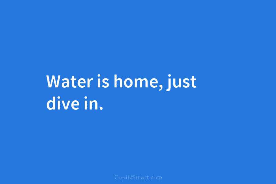 Water is home, just dive in.