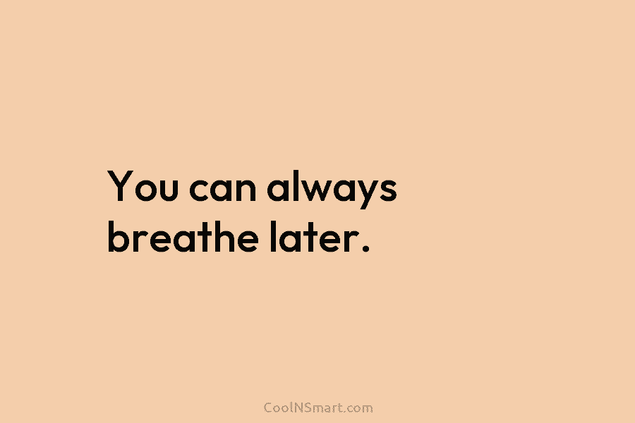 You can always breathe later.