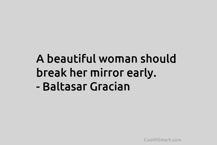 A beautiful woman should break her mirror early. – Baltasar Gracian
