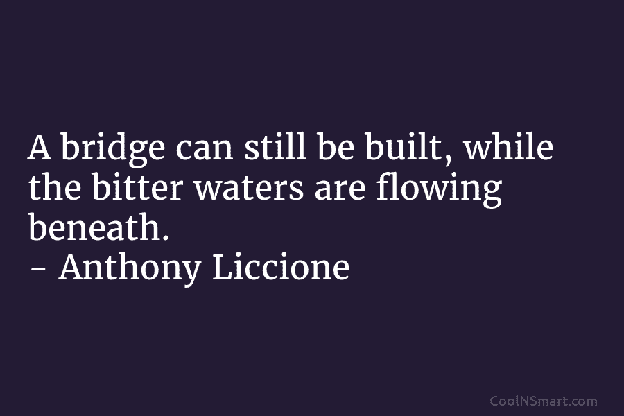 A bridge can still be built, while the bitter waters are flowing beneath. – Anthony...