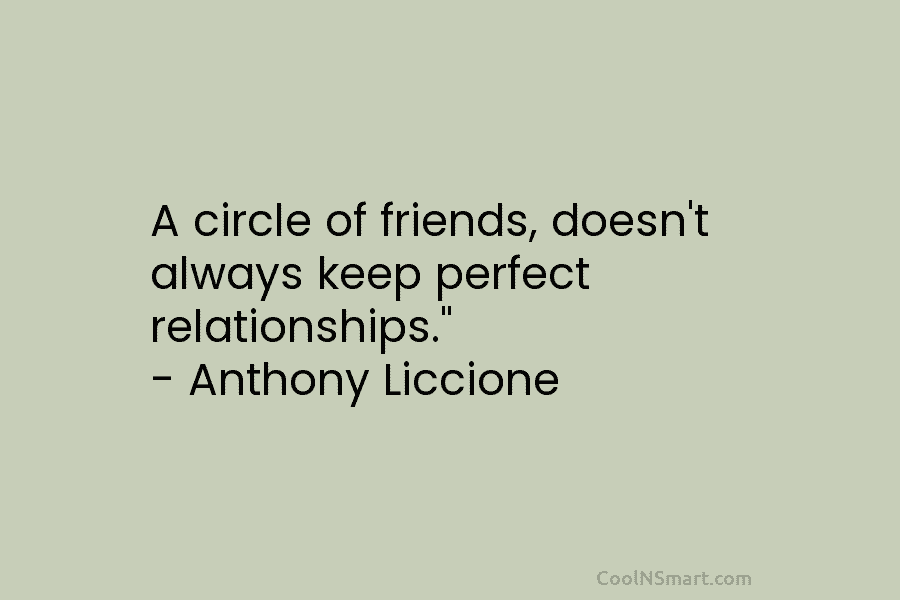 A circle of friends, doesn’t always keep perfect relationships.” – Anthony Liccione