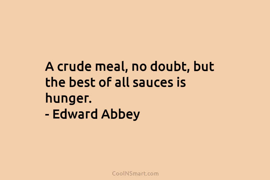 A crude meal, no doubt, but the best of all sauces is hunger. – Edward Abbey