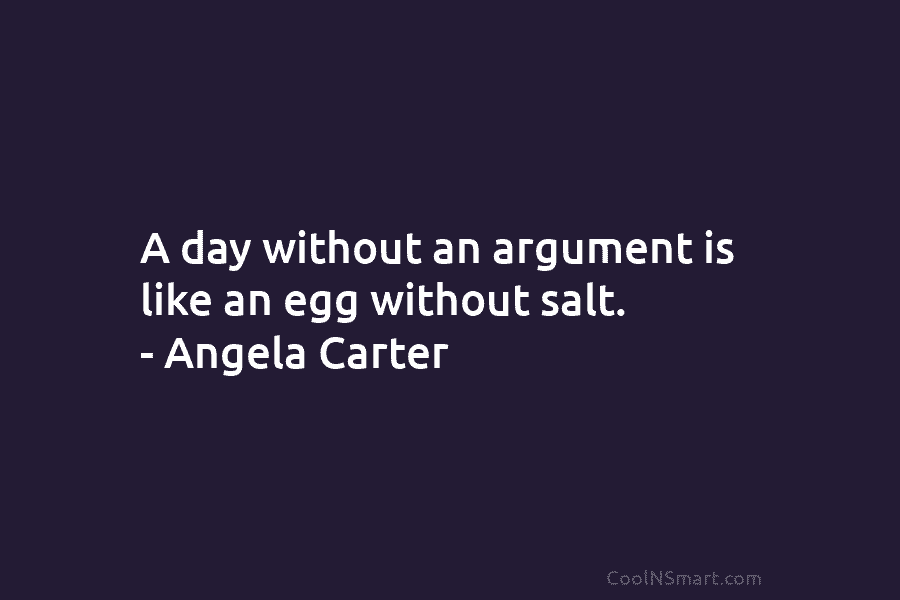 A day without an argument is like an egg without salt. – Angela Carter