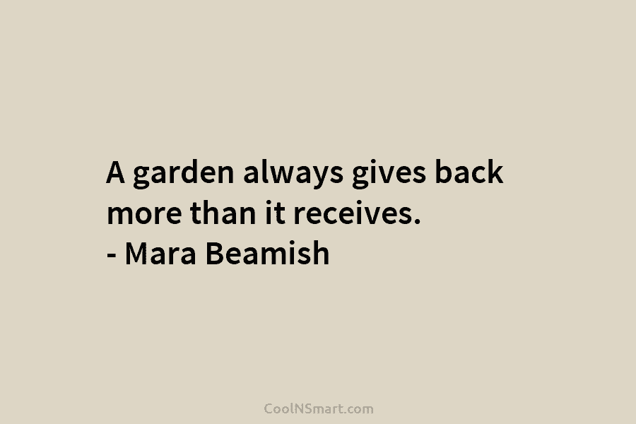 A garden always gives back more than it receives. – Mara Beamish