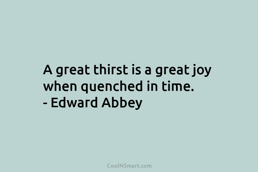 A great thirst is a great joy when quenched in time. – Edward Abbey