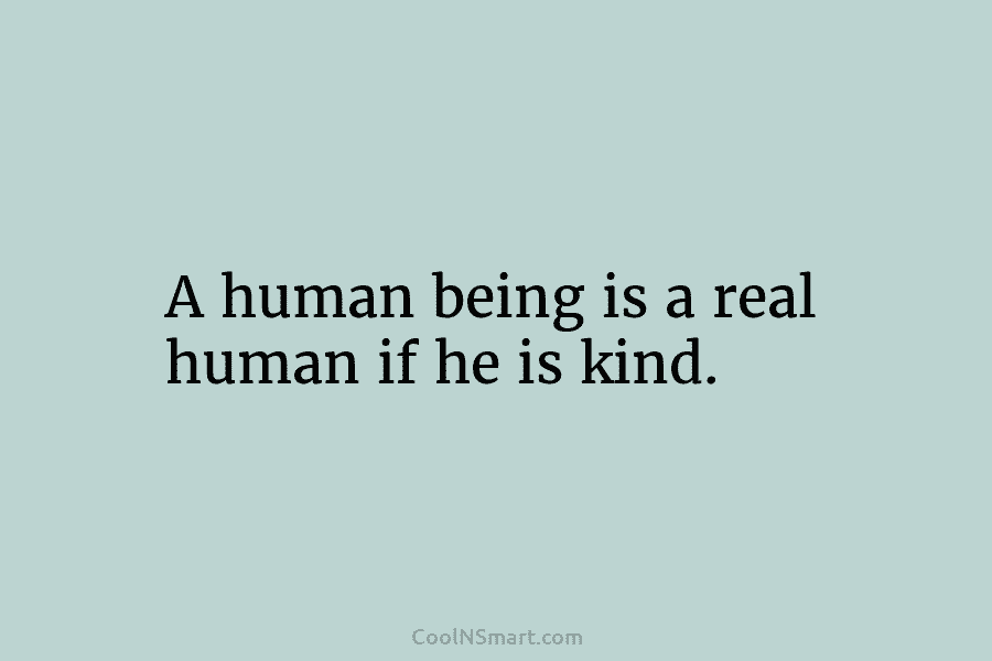 A human being is a real human if he is kind.
