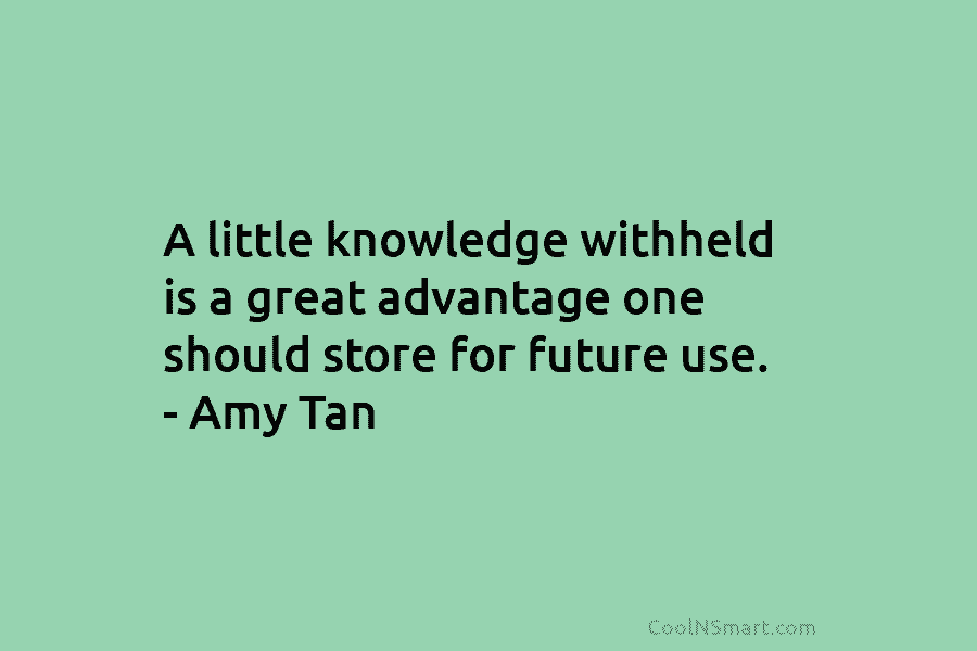 A little knowledge withheld is a great advantage one should store for future use. – Amy Tan
