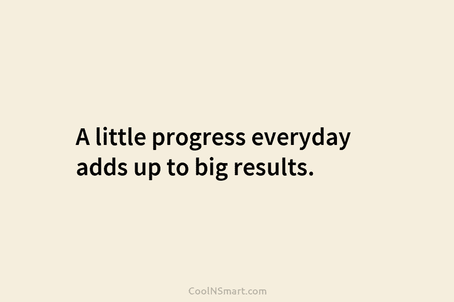 A little progress everyday adds up to big results.