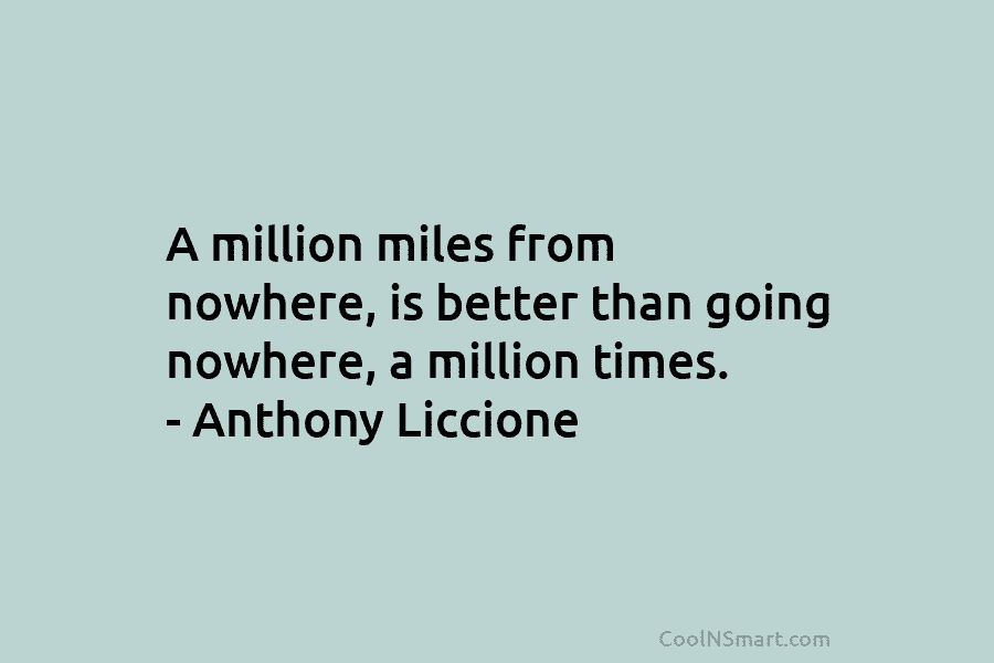 A million miles from nowhere, is better than going nowhere, a million times. – Anthony Liccione