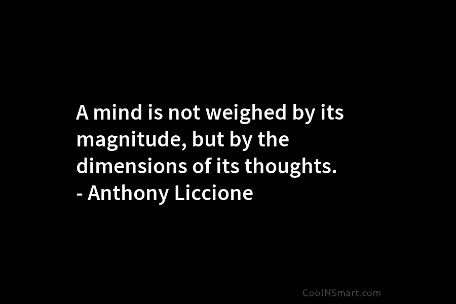 A mind is not weighed by its magnitude, but by the dimensions of its thoughts. – Anthony Liccione