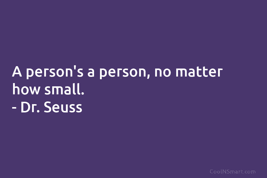 A person’s a person, no matter how small. – Dr. Seuss
