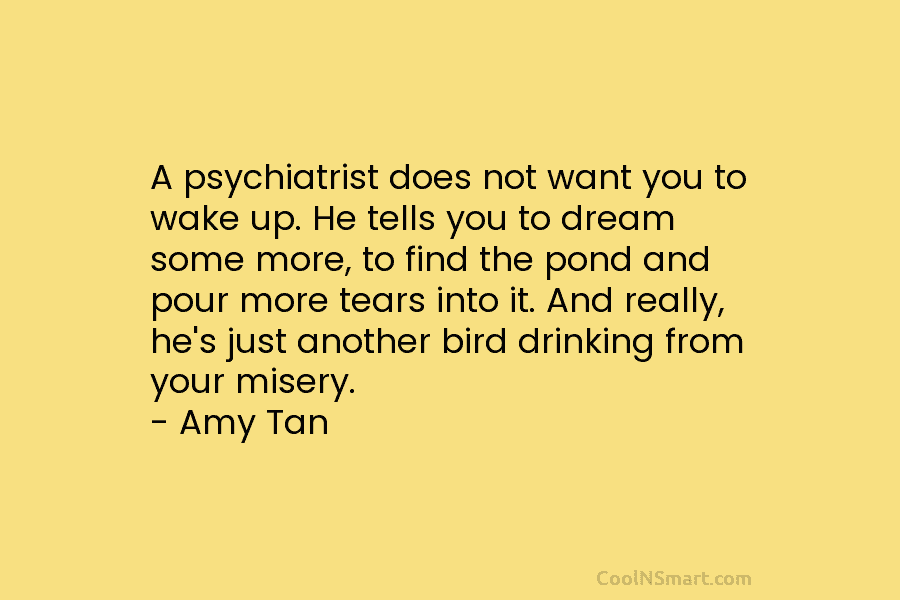 A psychiatrist does not want you to wake up. He tells you to dream some more, to find the pond...