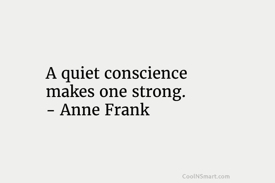 A quiet conscience makes one strong. – Anne Frank