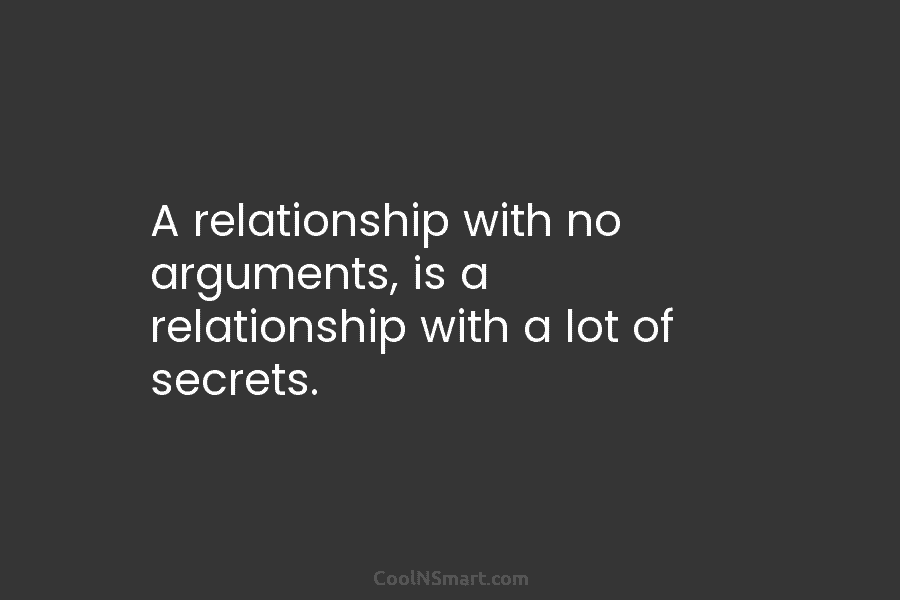 A relationship with no arguments, is a relationship with a lot of secrets.