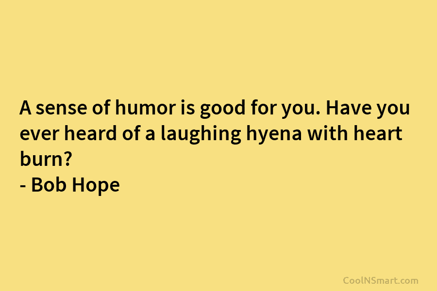 A sense of humor is good for you. Have you ever heard of a laughing hyena with heart burn? –...