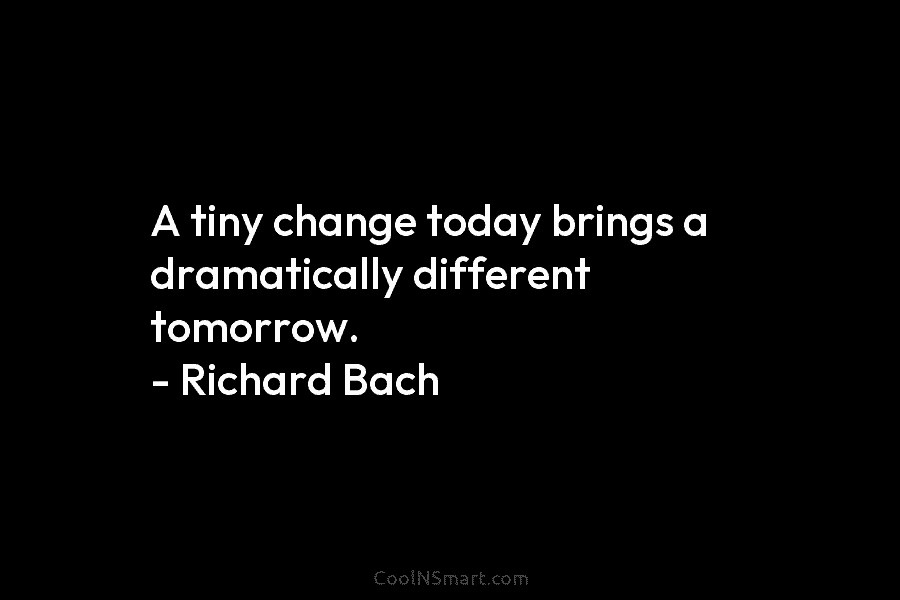 A tiny change today brings a dramatically different tomorrow. – Richard Bach