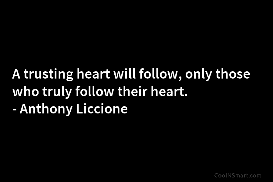 A trusting heart will follow, only those who truly follow their heart. – Anthony Liccione