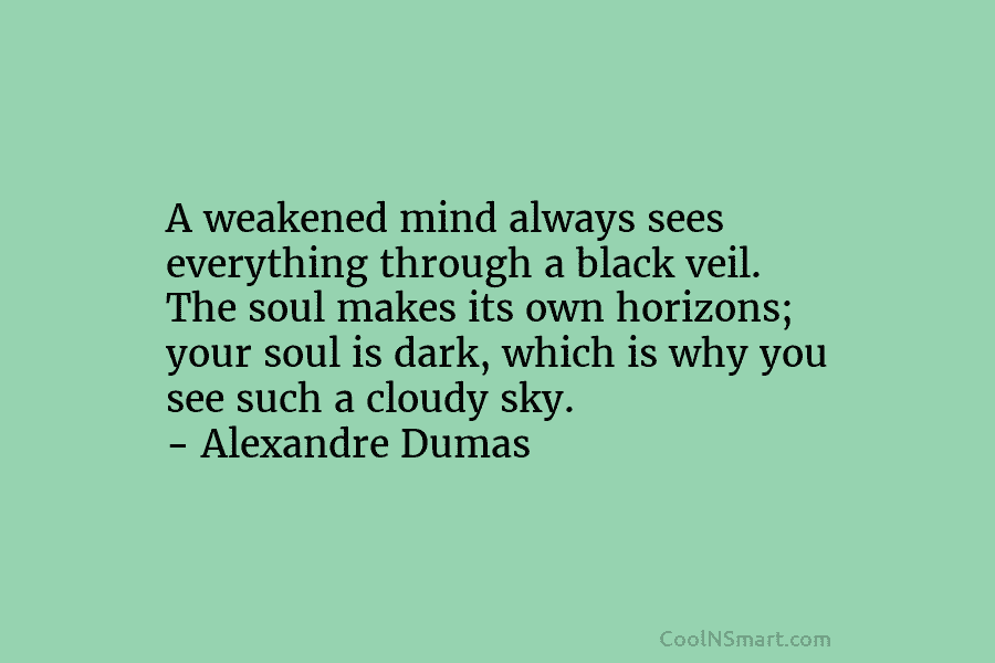 A weakened mind always sees everything through a black veil. The soul makes its own horizons; your soul is dark,...