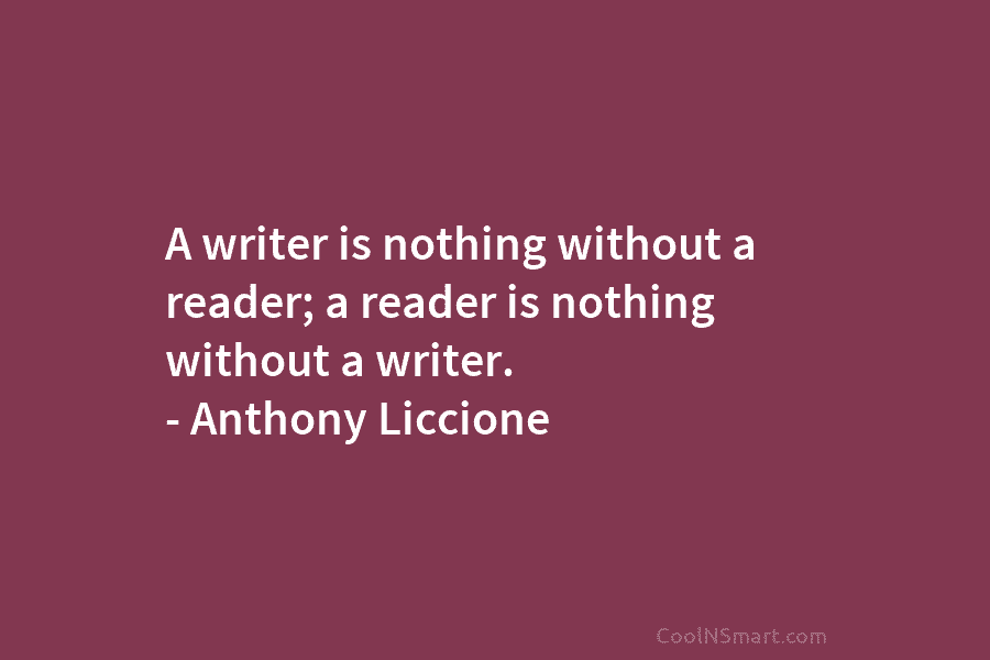A writer is nothing without a reader; a reader is nothing without a writer. – Anthony Liccione