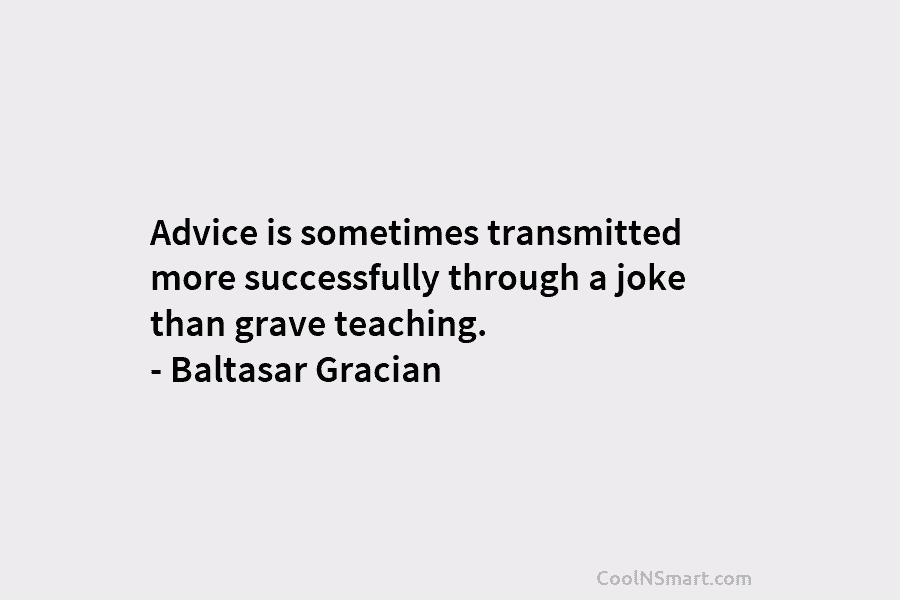 Advice is sometimes transmitted more successfully through a joke than grave teaching. – Baltasar Gracian