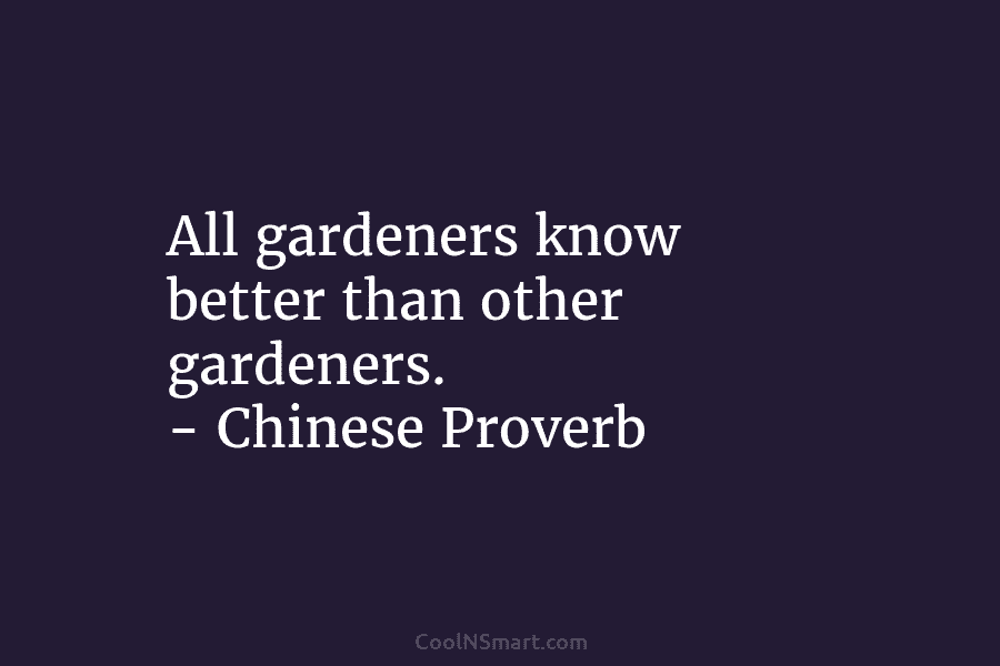 All gardeners know better than other gardeners. – Chinese Proverb